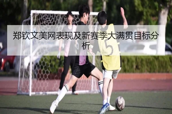 郑钦文美网表现及新赛季大满贯目标分析
